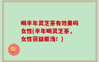 喝半年灵芝茶有效果吗女性(半年喝灵芝茶，女性获益匪浅！)