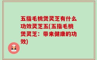 五指毛桃煲灵芝有什么功效灵芝五(五指毛桃煲灵芝：带来健康的功效)