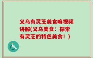 义乌有灵芝美食嘛视频讲解(义乌美食：探索有灵芝的特色美食！)