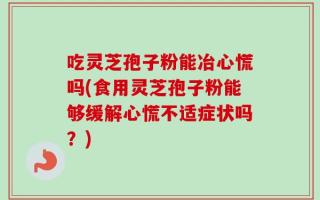 吃灵芝孢子粉能冶心慌吗(食用灵芝孢子粉能够缓解心慌不适症状吗？)