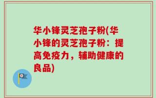 华小锋灵芝孢子粉(华小锋的灵芝孢子粉：提高免疫力，辅助健康的良品)