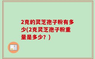 2克的灵芝孢子粉有多少(2克灵芝孢子粉重量是多少？)