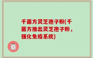 千菌方灵芝孢子粉(千菌方推出灵芝孢子粉，强化免疫系统)