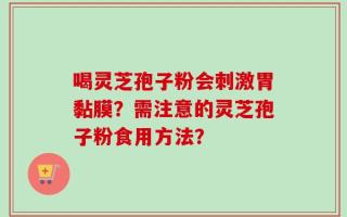 喝灵芝孢子粉会刺激胃黏膜？需注意的灵芝孢子粉食用方法？