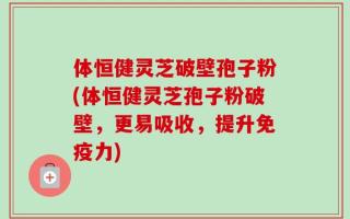 体恒健灵芝破壁孢子粉(体恒健灵芝孢子粉破壁，更易吸收，提升免疫力)