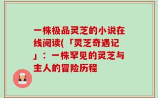 一株极品灵芝的小说在线阅读(「灵芝奇遇记」：一株罕见的灵芝与主人的冒险历程