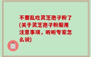 不要乱吃灵芝孢子粉了(关于灵芝孢子粉服用注意事项，听听专家怎么说)