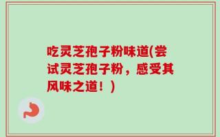 吃灵芝孢子粉味道(尝试灵芝孢子粉，感受其风味之道！)