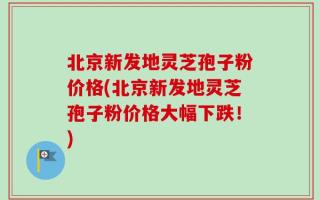 北京新发地灵芝孢子粉价格(北京新发地灵芝孢子粉价格大幅下跌！)