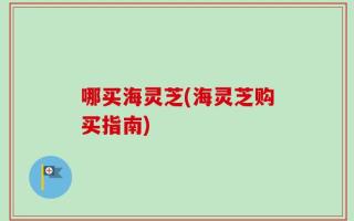 哪买海灵芝(海灵芝购买指南)