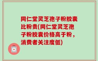 同仁堂灵芝孢子粉胶囊比粉贵(同仁堂灵芝孢子粉胶囊价格高于粉，消费者关注度低)