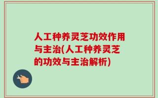 人工种养灵芝功效作用与主治(人工种养灵芝的功效与主治解析)