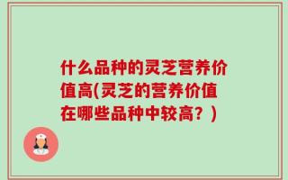 什么品种的灵芝营养价值高(灵芝的营养价值在哪些品种中较高？)