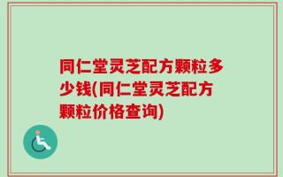 同仁堂灵芝配方颗粒多少钱(同仁堂灵芝配方颗粒价格查询)