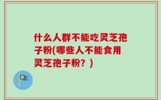 什么人群不能吃灵芝孢子粉(哪些人不能食用灵芝孢子粉？)