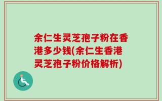 余仁生灵芝孢子粉在香港多少钱(余仁生香港灵芝孢子粉价格解析)
