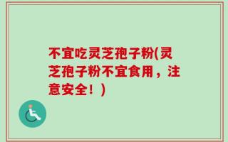 不宜吃灵芝孢子粉(灵芝孢子粉不宜食用，注意安全！)