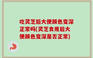吃灵芝后大便颜色变深正常吗(灵芝食用后大便颜色变深是否正常)