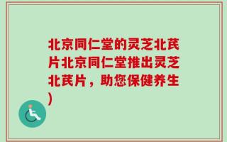 北京同仁堂的灵芝北芪片北京同仁堂推出灵芝北芪片，助您保健养生)
