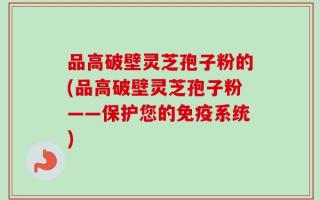 品高破壁灵芝孢子粉的(品高破壁灵芝孢子粉——保护您的免疫系统)