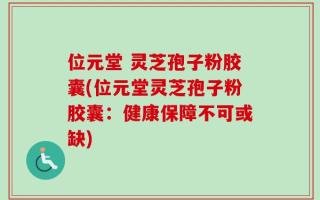 位元堂 灵芝孢子粉胶囊(位元堂灵芝孢子粉胶囊：健康保障不可或缺)
