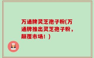 万通牌灵芝孢子粉(万通牌推出灵芝孢子粉，颠覆市场！)