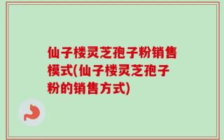 仙子楼灵芝孢子粉销售模式(仙子楼灵芝孢子粉的销售方式)
