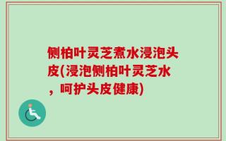 侧柏叶灵芝煮水浸泡头皮(浸泡侧柏叶灵芝水，呵护头皮健康)