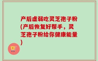 产后虚弱吃灵芝孢子粉(产后恢复好帮手，灵芝孢子粉给你健康能量)