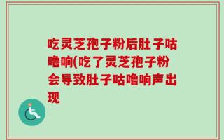 吃灵芝孢子粉后肚子咕噜响(吃了灵芝孢子粉会导致肚子咕噜响声出现