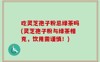吃灵芝孢子粉忌绿茶吗(灵芝孢子粉与绿茶相克，饮用需谨慎！)