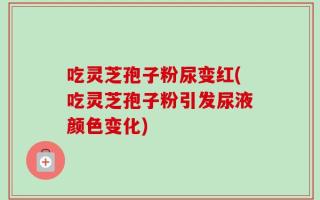 吃灵芝孢子粉尿变红(吃灵芝孢子粉引发尿液颜色变化)