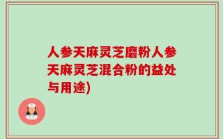 人参天麻灵芝磨粉人参天麻灵芝混合粉的益处与用途)