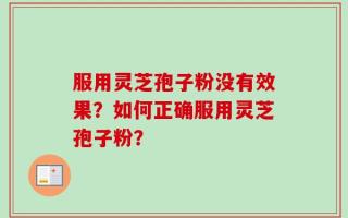 服用灵芝孢子粉没有效果？如何正确服用灵芝孢子粉？