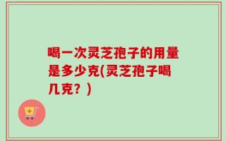 喝一次灵芝孢子的用量是多少克(灵芝孢子喝几克？)
