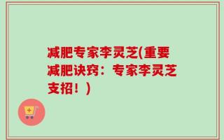 减肥专家李灵芝(重要减肥诀窍：专家李灵芝支招！)