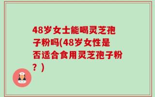 48岁女士能喝灵芝孢子粉吗(48岁女性是否适合食用灵芝孢子粉？)