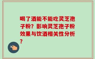 喝了酒能不能吃灵芝孢子粉？影响灵芝孢子粉效果与饮酒相关性分析？