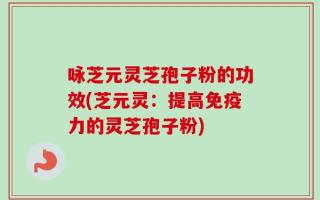 咏芝元灵芝孢子粉的功效(芝元灵：提高免疫力的灵芝孢子粉)