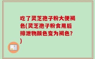 吃了灵芝孢子粉大便褐色(灵芝孢子粉食用后排泄物颜色变为褐色？)