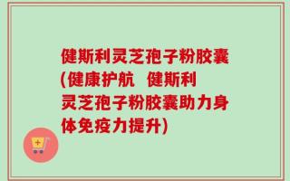 健斯利灵芝孢子粉胶囊(健康护航  健斯利灵芝孢子粉胶囊助力身体免疫力提升)
