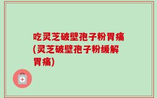 吃灵芝破壁孢子粉胃痛(灵芝破壁孢子粉缓解胃痛)