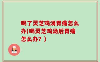 喝了灵芝鸡汤胃痛怎么办(喝灵芝鸡汤后胃痛怎么办？)