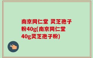 南京同仁堂 灵芝孢子粉40g(南京同仁堂40g灵芝孢子粉)