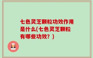 七色灵芝颗粒功效作用是什么(七色灵芝颗粒有哪些功效？)