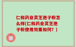 仁和药业灵芝孢子粉怎么样(仁和药业灵芝孢子粉使用效果如何？)