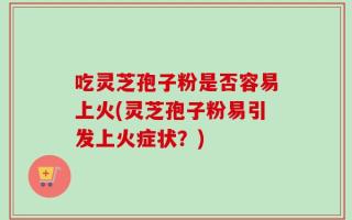 吃灵芝孢子粉是否容易上火(灵芝孢子粉易引发上火症状？)