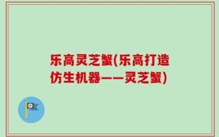 乐高灵芝蟹(乐高打造仿生机器——灵芝蟹)