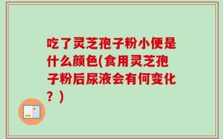 吃了灵芝孢子粉小便是什么颜色(食用灵芝孢子粉后尿液会有何变化？)