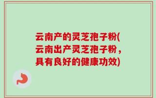 云南产的灵芝孢子粉(云南出产灵芝孢子粉，具有良好的健康功效)